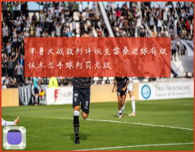 津鲁大战裁判评议克雷桑进球有效依木兰手球判罚无效