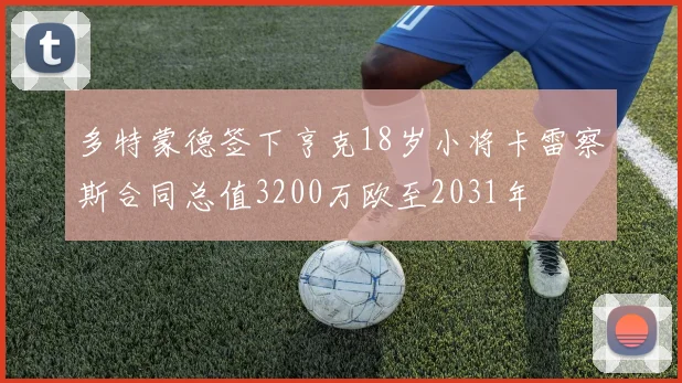 多特蒙德签下亨克18岁小将卡雷察斯合同总值3200万欧至2031年