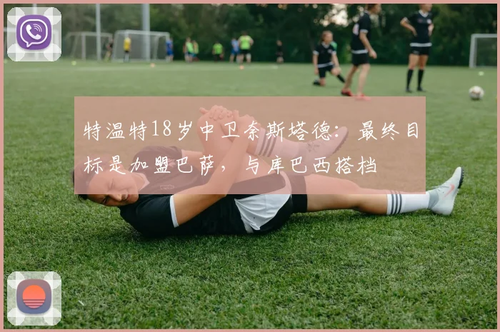 特温特18岁中卫奈斯塔德：最终目标是加盟巴萨，与库巴西搭档