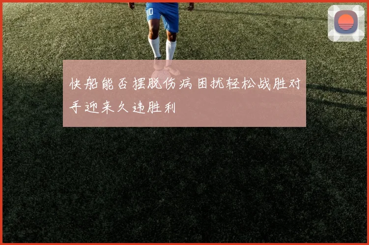 快船能否摆脱伤病困扰轻松战胜对手迎来久违胜利