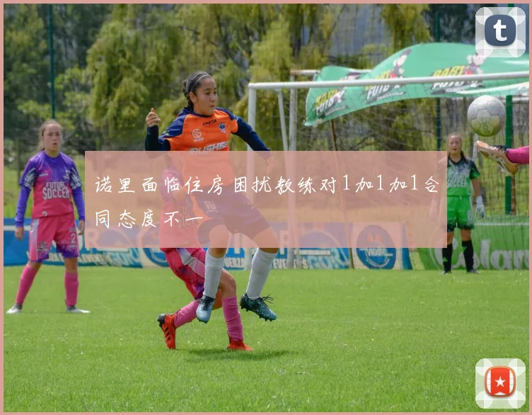诺里面临住房困扰教练对1加1加1合同态度不一