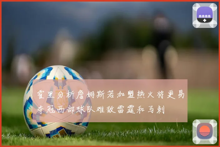 霍里分析詹姆斯若加盟热火将更易夺冠西部球队难敌雷霆和马刺