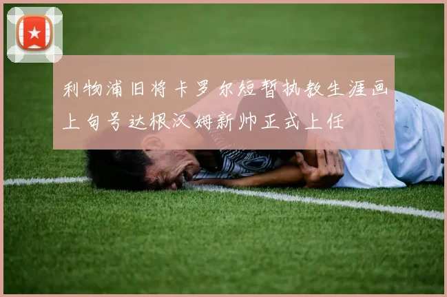 利物浦旧将卡罗尔短暂执教生涯画上句号达根汉姆新帅正式上任
