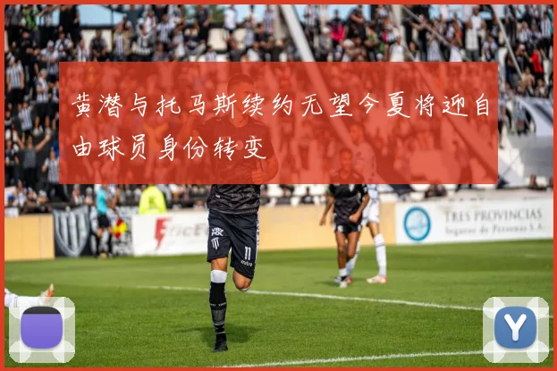 黄潜与托马斯续约无望今夏将迎自由球员身份转变