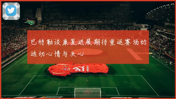 巴特勒谈康复进展期待重返赛场的迫切心情与决心