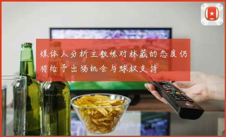媒体人分析主教练对林葳的态度仍将给予出场机会与球权支持