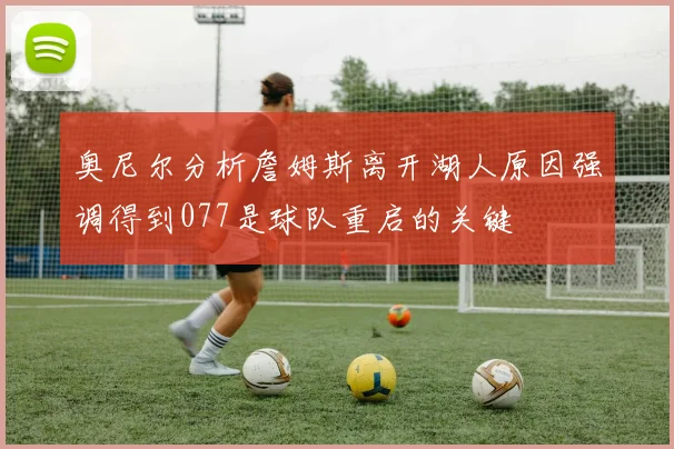 奥尼尔分析詹姆斯离开湖人原因强调得到077是球队重启的关键