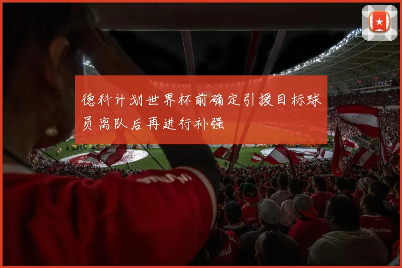 德科计划世界杯前确定引援目标球员离队后再进行补强
