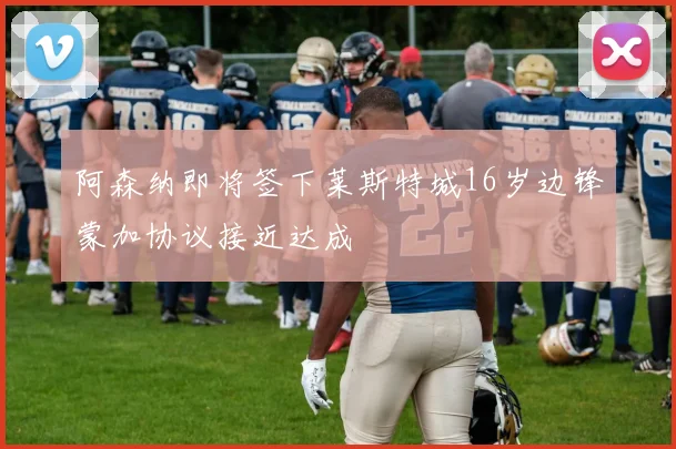 阿森纳即将签下莱斯特城16岁边锋蒙加协议接近达成