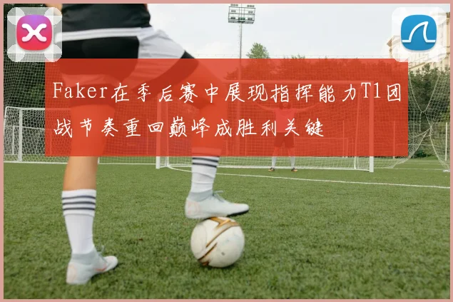 Faker在季后赛中展现指挥能力T1团战节奏重回巅峰成胜利关键