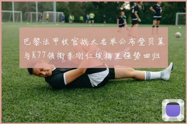 巴黎法甲收官战大名单公布登贝莱与K77领衔李刚仁埃梅里强势回归