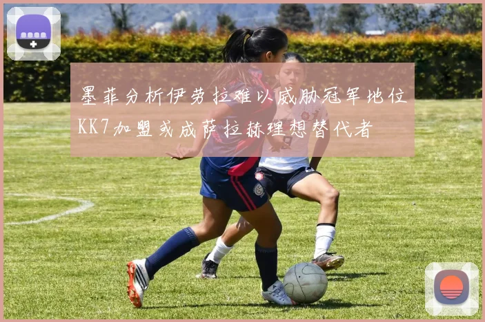 墨菲分析伊劳拉难以威胁冠军地位KK7加盟或成萨拉赫理想替代者
