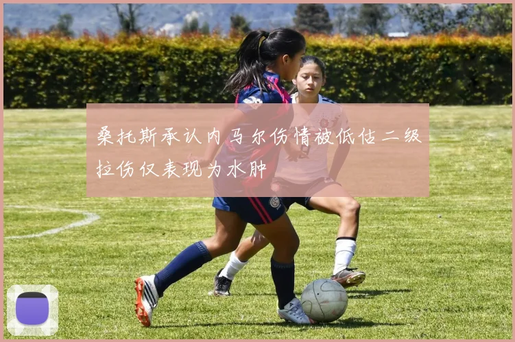 桑托斯承认内马尔伤情被低估二级拉伤仅表现为水肿