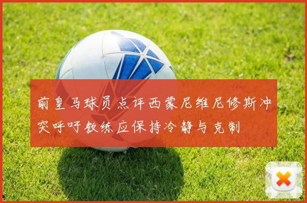 前皇马球员点评西蒙尼维尼修斯冲突呼吁教练应保持冷静与克制