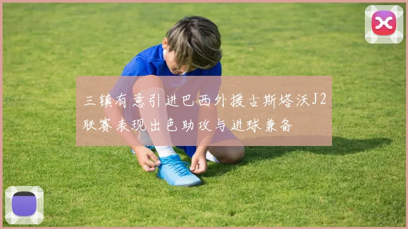 三镇有意引进巴西外援古斯塔沃J2联赛表现出色助攻与进球兼备