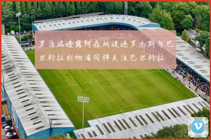 罗马诺透露阿森纳追逐罗杰斯与巴尔科拉利物浦同样关注巴尔科拉